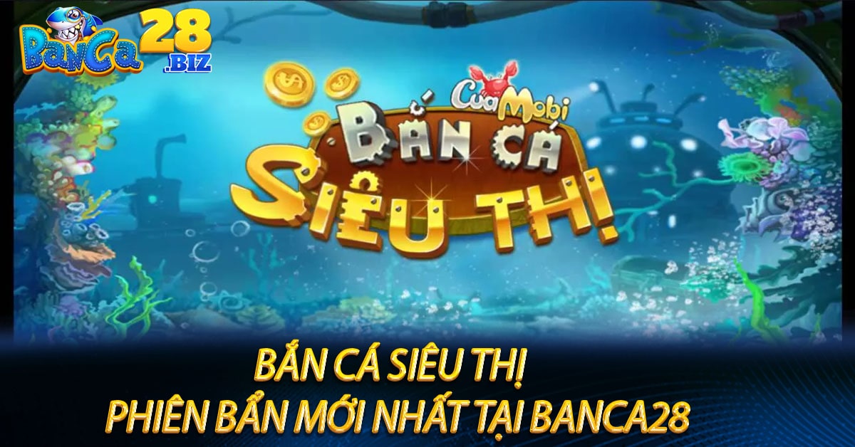 Bắn cá siêu thị - Phiên bẩn mới nhất tại Banca28
